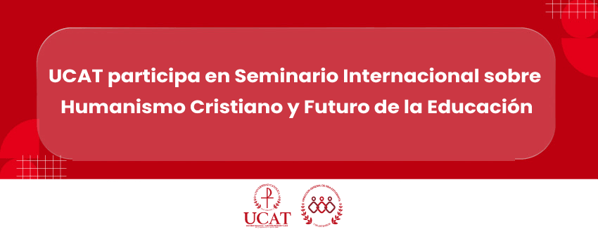 UCAT participa en Seminario Internacional sobre Humanismo Cristiano y Futuro de la Educación